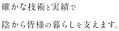 確かな技術と実績で陰から皆様の暮らしを支えます。